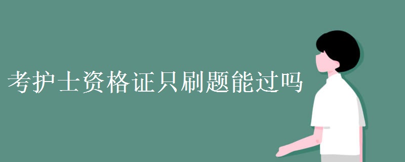 考護士資格證只刷題能過嗎 考護士資格證只刷題能過嗎