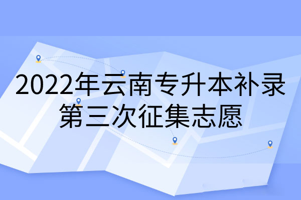 2022年云南專升本第三次征集志愿開始 2022年云南專升本第三次征集志愿開始