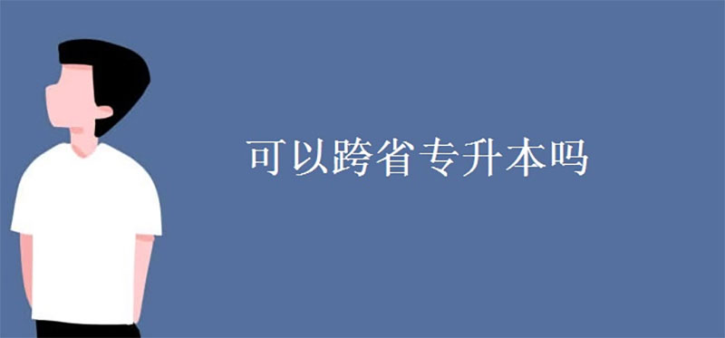 可以跨省專升本嗎 可以跨省專升本嗎