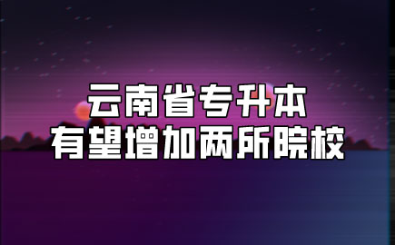 云南省專升本有望增加兩所院校 云南省專升本有望增加兩所院校