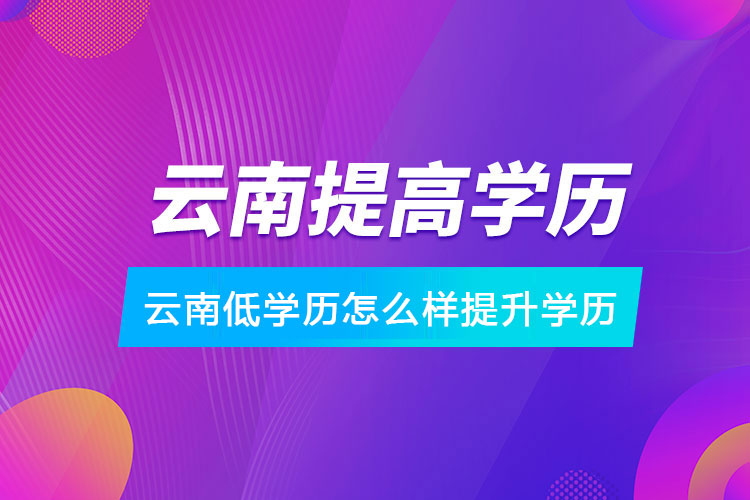 云南低學歷怎么樣提升學歷 云南低學歷怎么樣提升學歷