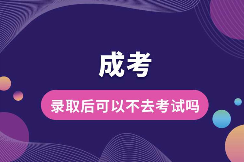 成考錄取后可以不去考試嗎 成考錄取后可以不去考試嗎